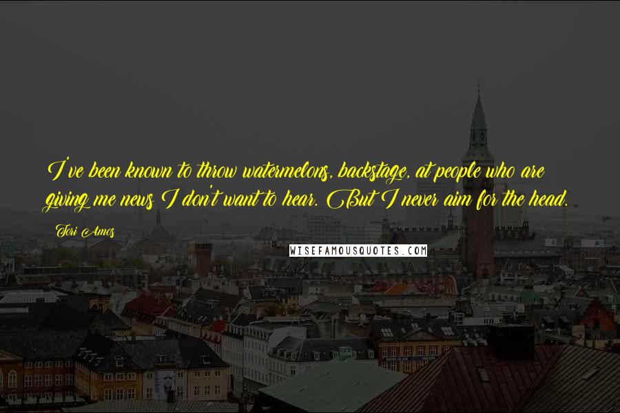 Tori Amos Quotes: I've been known to throw watermelons, backstage, at people who are giving me news I don't want to hear. But I never aim for the head.