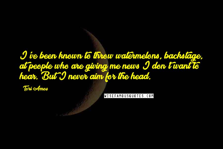 Tori Amos Quotes: I've been known to throw watermelons, backstage, at people who are giving me news I don't want to hear. But I never aim for the head.