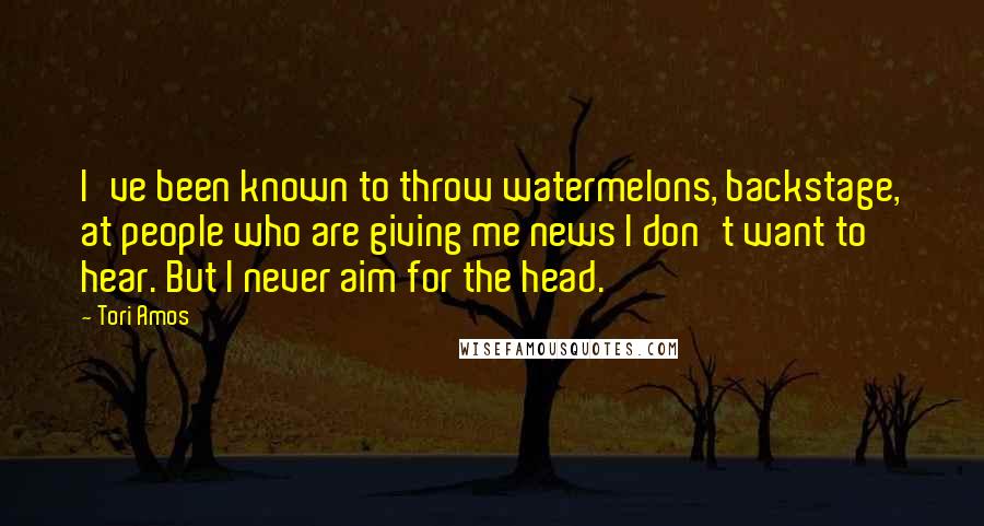 Tori Amos Quotes: I've been known to throw watermelons, backstage, at people who are giving me news I don't want to hear. But I never aim for the head.