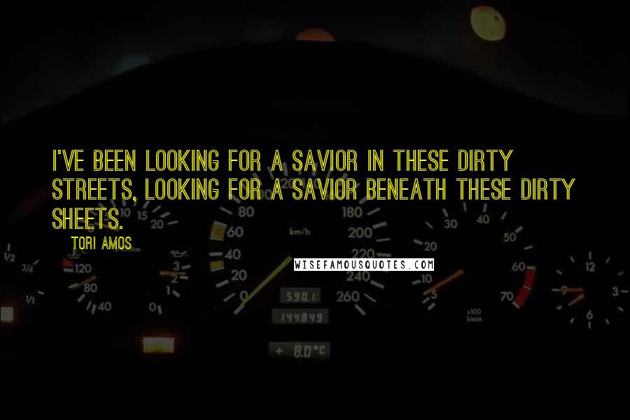Tori Amos Quotes: I've been looking for a savior in these dirty streets, looking for a savior beneath these dirty sheets.