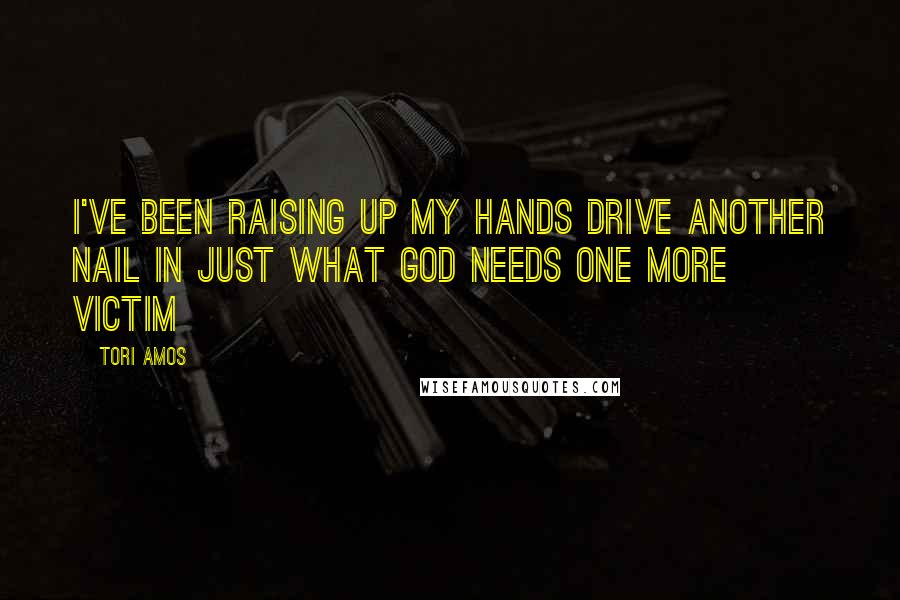 Tori Amos Quotes: I've been raising up my hands drive another nail in just what God needs one more victim