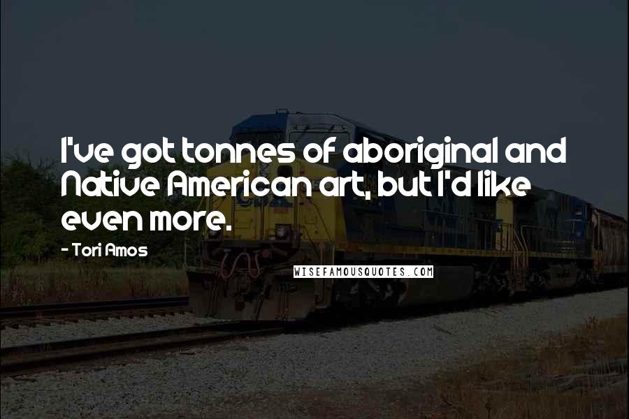 Tori Amos Quotes: I've got tonnes of aboriginal and Native American art, but I'd like even more.