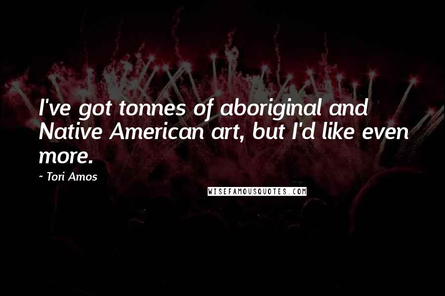 Tori Amos Quotes: I've got tonnes of aboriginal and Native American art, but I'd like even more.