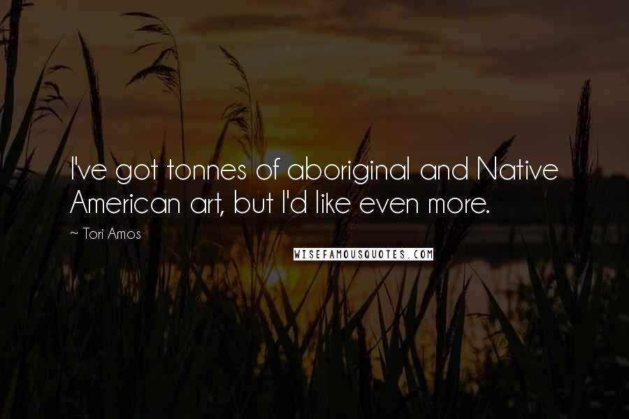 Tori Amos Quotes: I've got tonnes of aboriginal and Native American art, but I'd like even more.