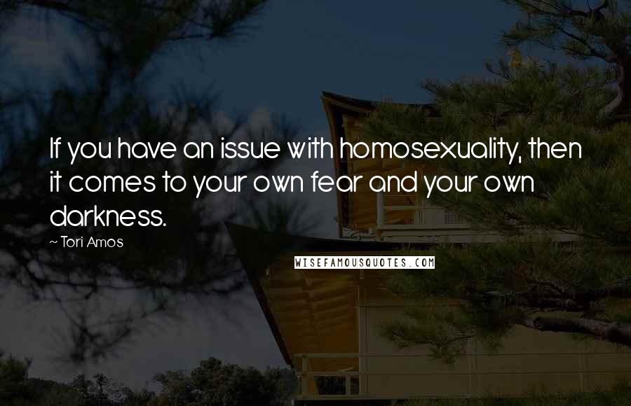 Tori Amos Quotes: If you have an issue with homosexuality, then it comes to your own fear and your own darkness.