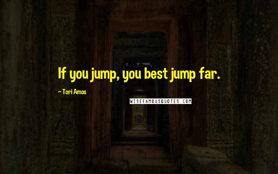 Tori Amos Quotes: If you jump, you best jump far.