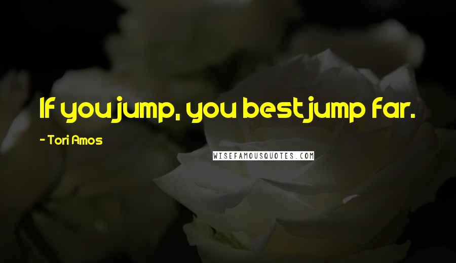 Tori Amos Quotes: If you jump, you best jump far.