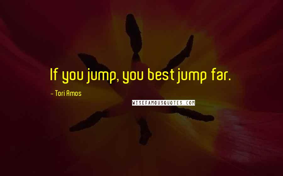 Tori Amos Quotes: If you jump, you best jump far.