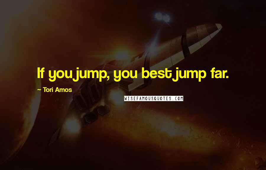 Tori Amos Quotes: If you jump, you best jump far.