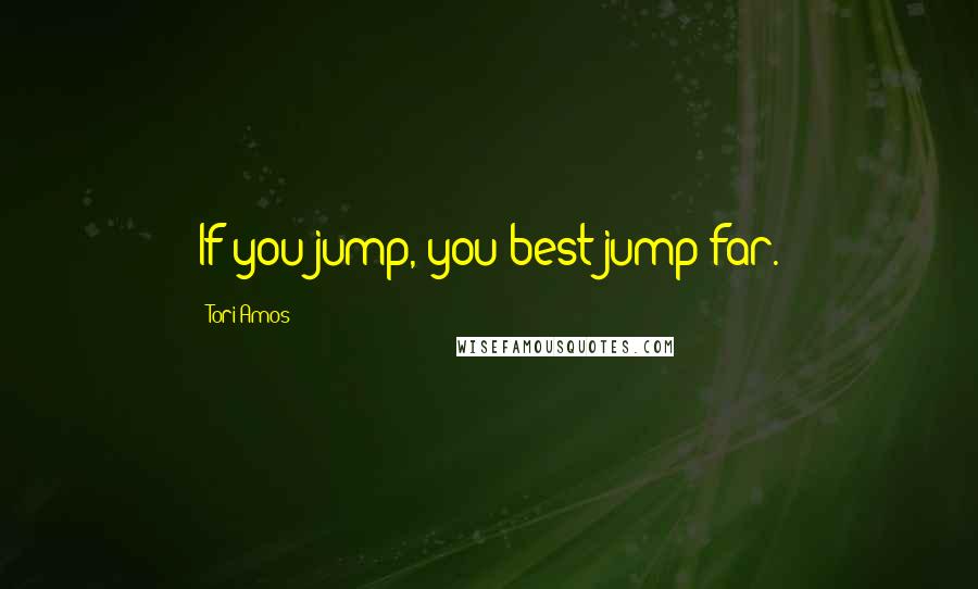 Tori Amos Quotes: If you jump, you best jump far.