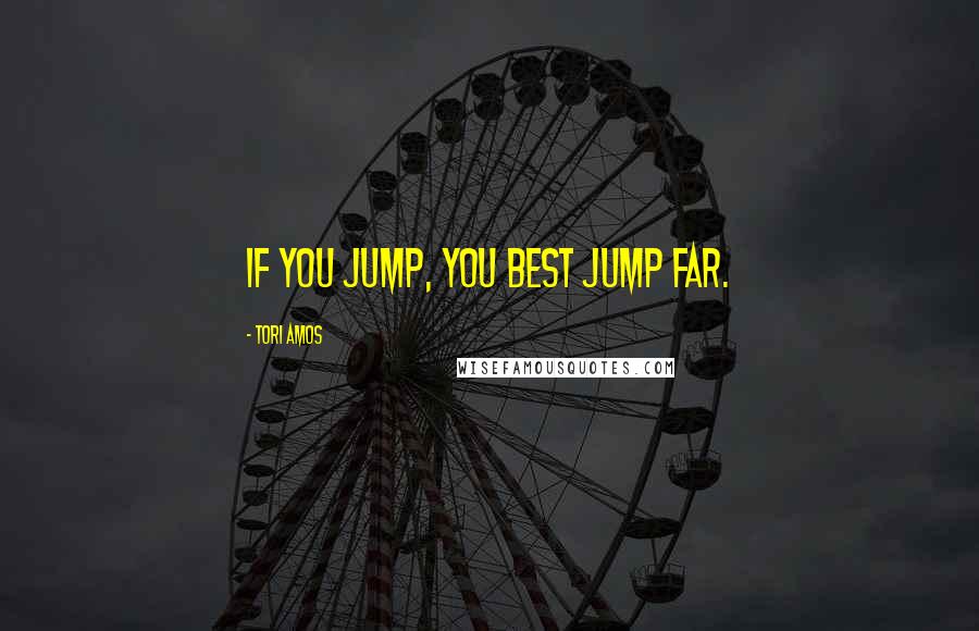 Tori Amos Quotes: If you jump, you best jump far.