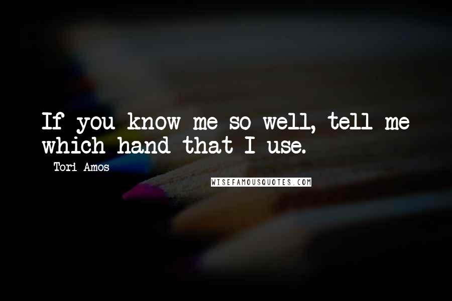 Tori Amos Quotes: If you know me so well, tell me which hand that I use.