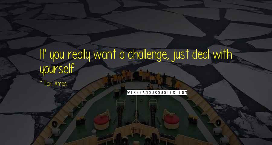 Tori Amos Quotes: If you really want a challenge, just deal with yourself.