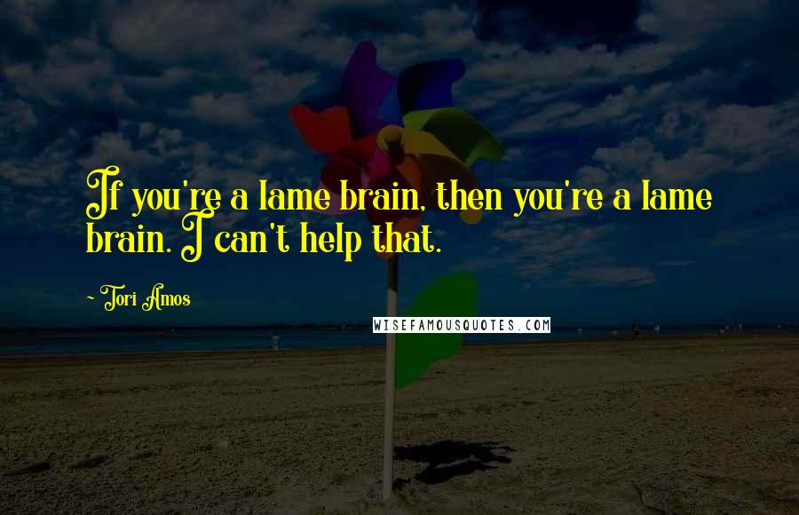 Tori Amos Quotes: If you're a lame brain, then you're a lame brain. I can't help that.