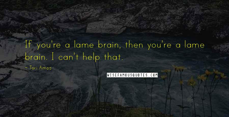 Tori Amos Quotes: If you're a lame brain, then you're a lame brain. I can't help that.