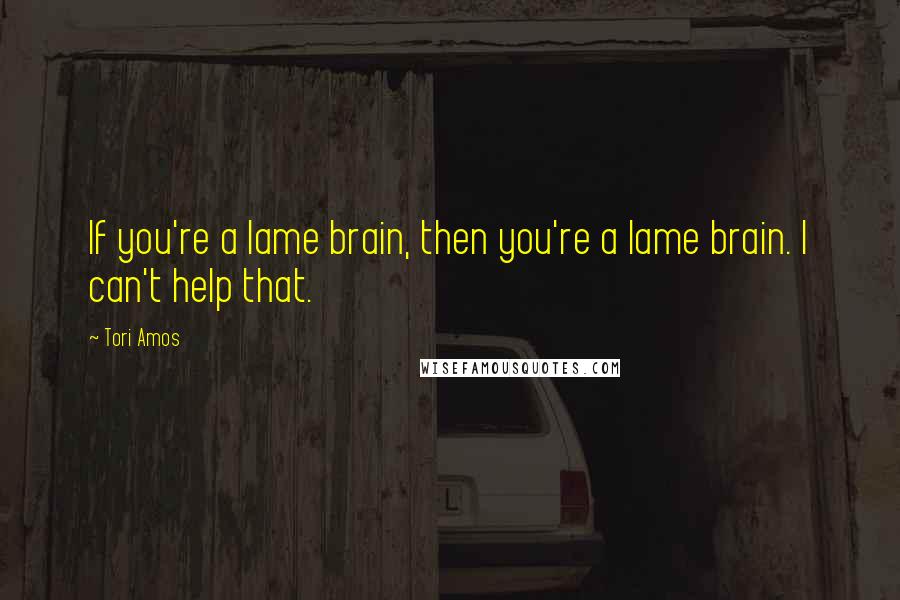 Tori Amos Quotes: If you're a lame brain, then you're a lame brain. I can't help that.