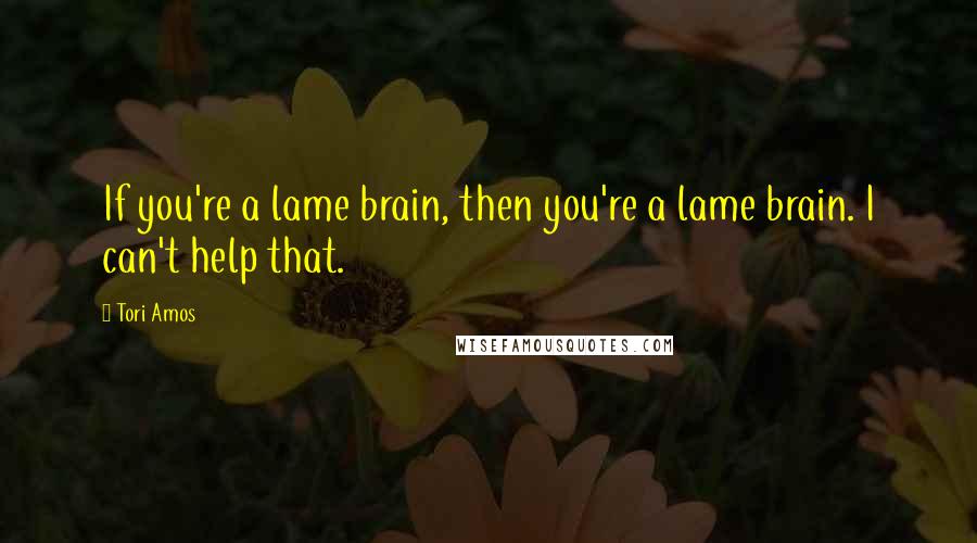 Tori Amos Quotes: If you're a lame brain, then you're a lame brain. I can't help that.