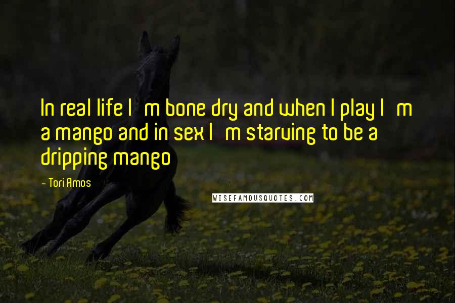 Tori Amos Quotes: In real life I'm bone dry and when I play I'm a mango and in sex I'm starving to be a dripping mango