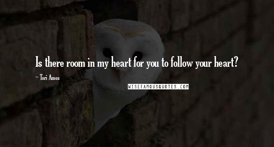 Tori Amos Quotes: Is there room in my heart for you to follow your heart?