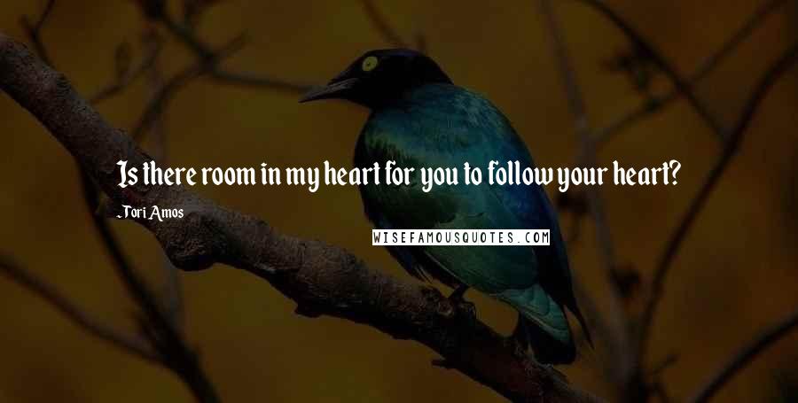 Tori Amos Quotes: Is there room in my heart for you to follow your heart?