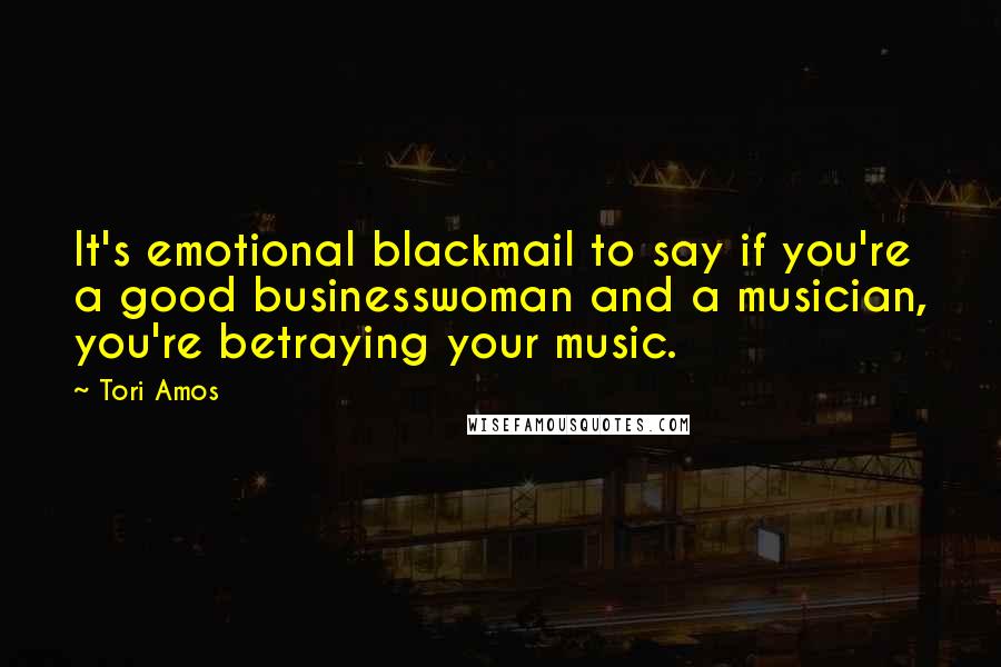 Tori Amos Quotes: It's emotional blackmail to say if you're a good businesswoman and a musician, you're betraying your music.