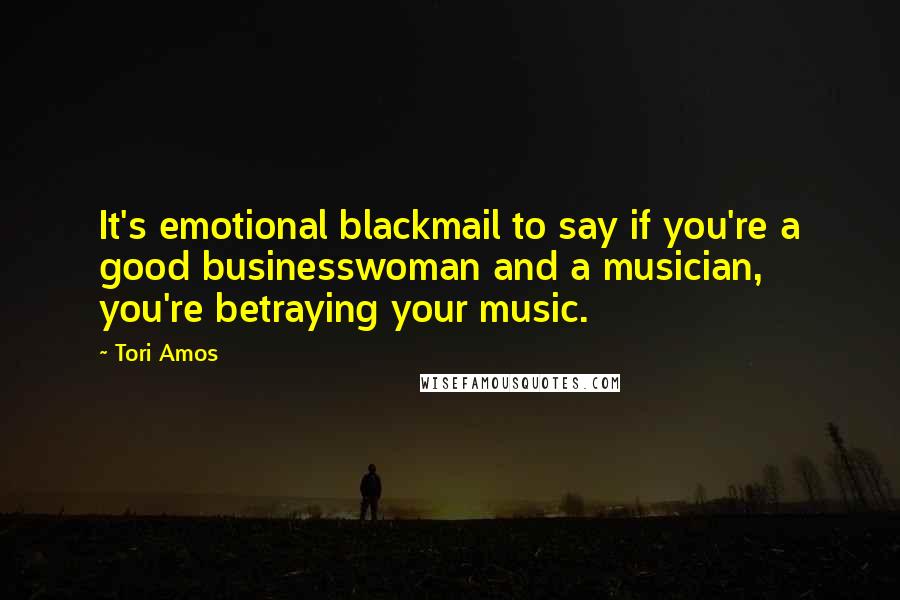 Tori Amos Quotes: It's emotional blackmail to say if you're a good businesswoman and a musician, you're betraying your music.