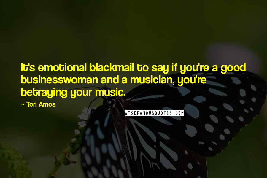 Tori Amos Quotes: It's emotional blackmail to say if you're a good businesswoman and a musician, you're betraying your music.