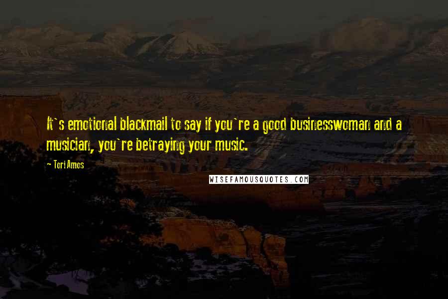 Tori Amos Quotes: It's emotional blackmail to say if you're a good businesswoman and a musician, you're betraying your music.