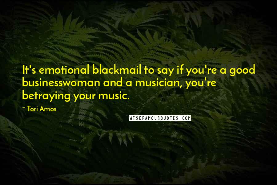 Tori Amos Quotes: It's emotional blackmail to say if you're a good businesswoman and a musician, you're betraying your music.