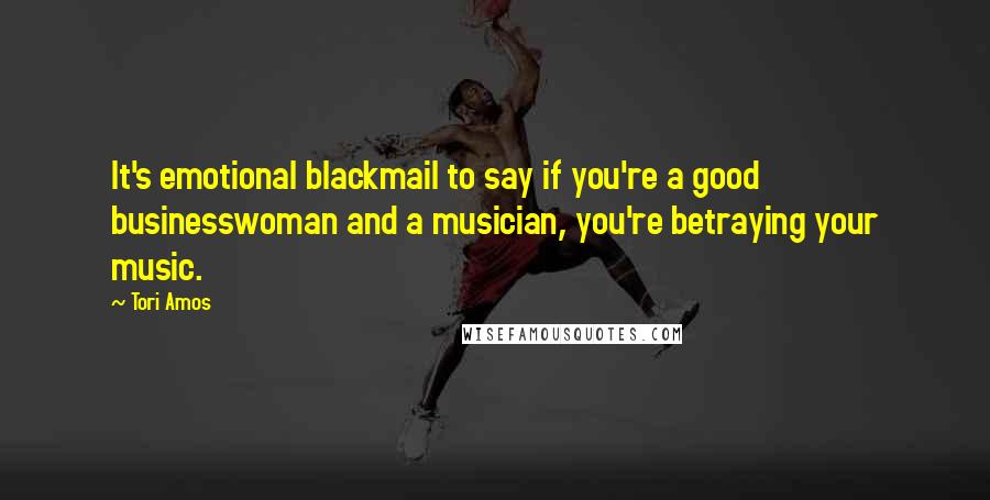 Tori Amos Quotes: It's emotional blackmail to say if you're a good businesswoman and a musician, you're betraying your music.