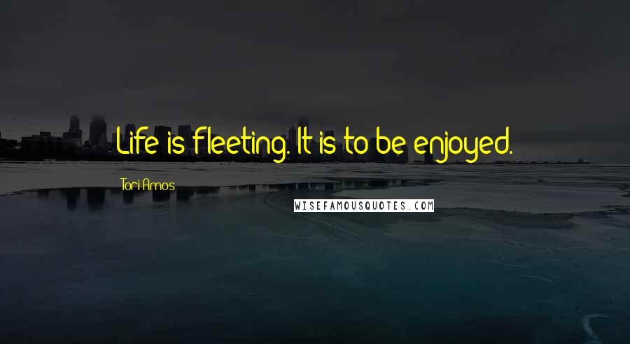 Tori Amos Quotes: Life is fleeting. It is to be enjoyed.