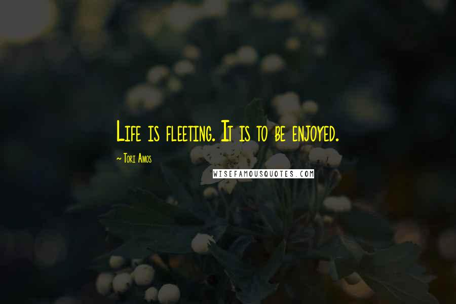 Tori Amos Quotes: Life is fleeting. It is to be enjoyed.