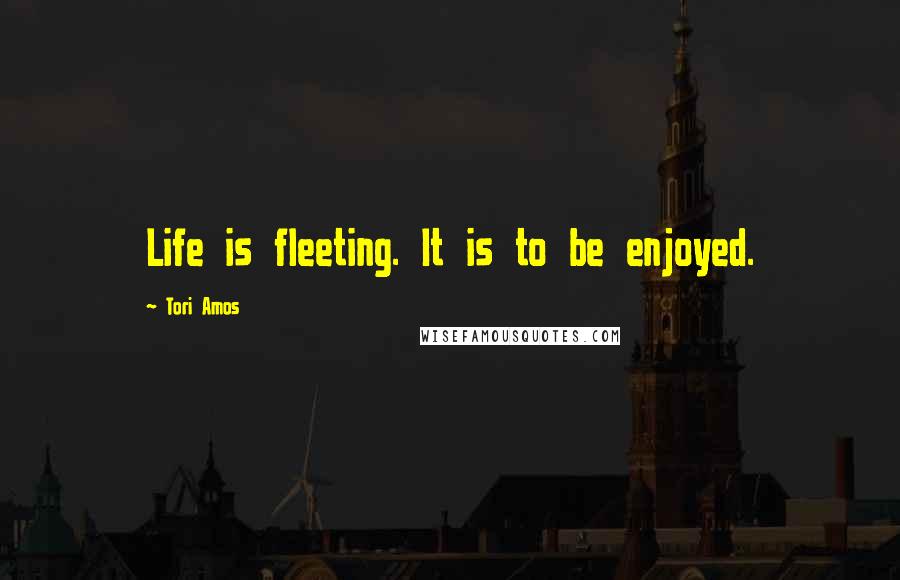 Tori Amos Quotes: Life is fleeting. It is to be enjoyed.