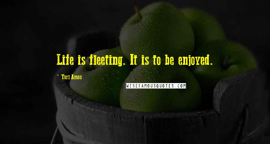 Tori Amos Quotes: Life is fleeting. It is to be enjoyed.