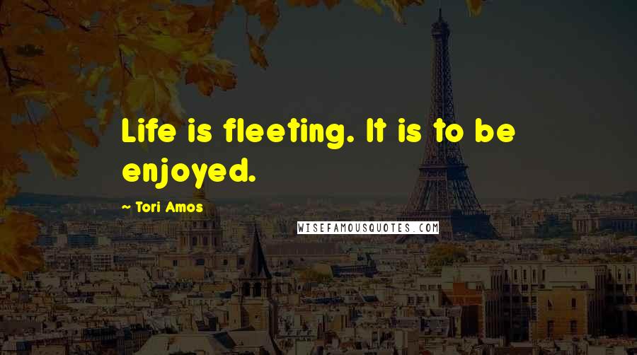 Tori Amos Quotes: Life is fleeting. It is to be enjoyed.