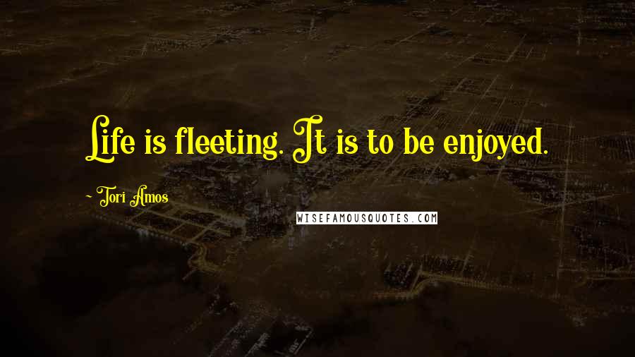 Tori Amos Quotes: Life is fleeting. It is to be enjoyed.