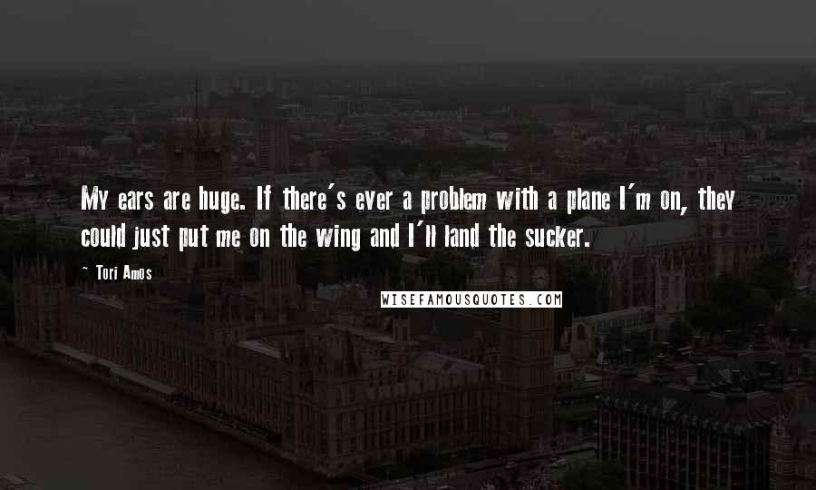 Tori Amos Quotes: My ears are huge. If there's ever a problem with a plane I'm on, they could just put me on the wing and I'll land the sucker.