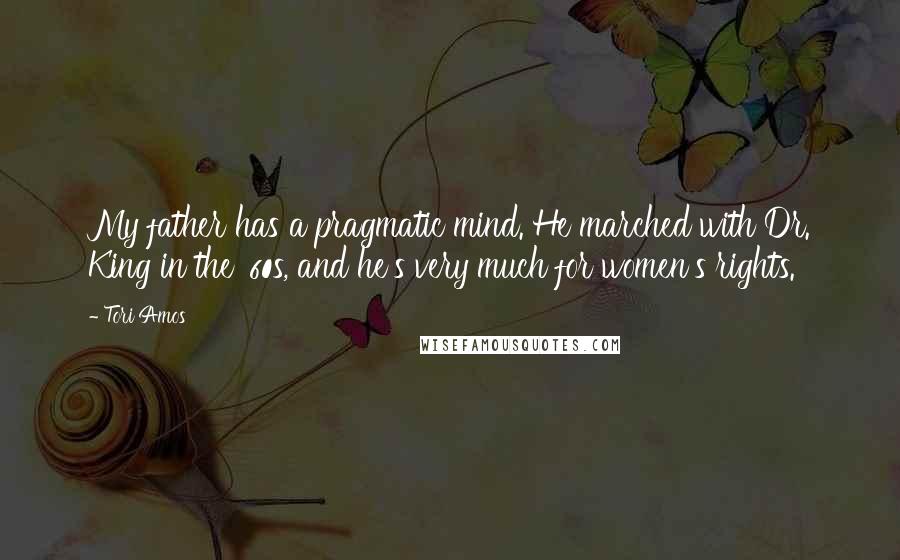 Tori Amos Quotes: My father has a pragmatic mind. He marched with Dr. King in the '60s, and he's very much for women's rights.