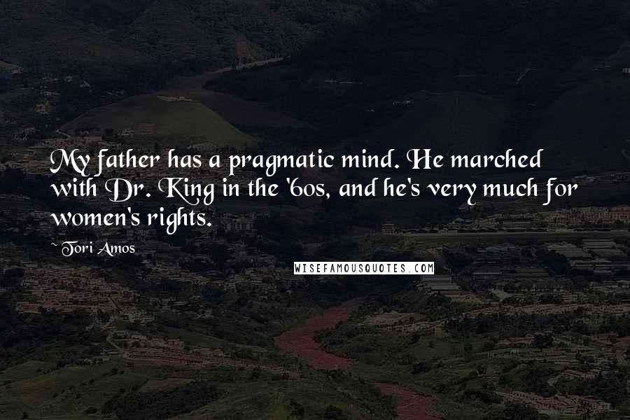 Tori Amos Quotes: My father has a pragmatic mind. He marched with Dr. King in the '60s, and he's very much for women's rights.