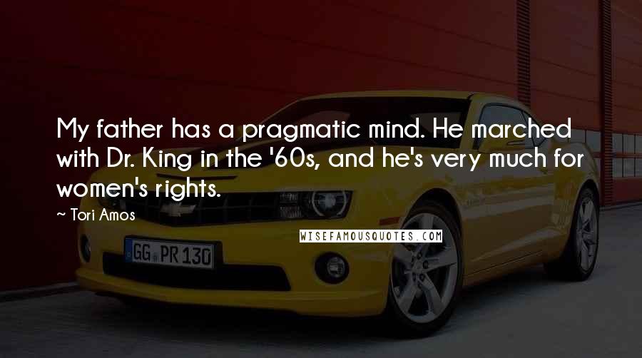 Tori Amos Quotes: My father has a pragmatic mind. He marched with Dr. King in the '60s, and he's very much for women's rights.