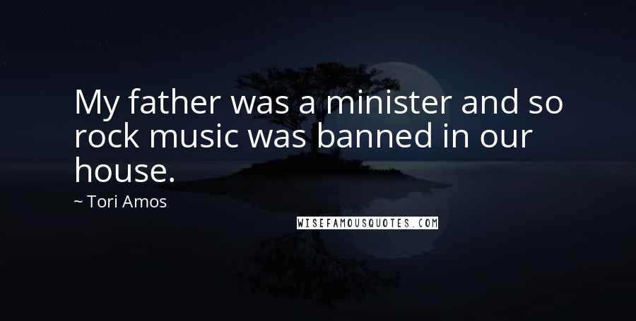 Tori Amos Quotes: My father was a minister and so rock music was banned in our house.