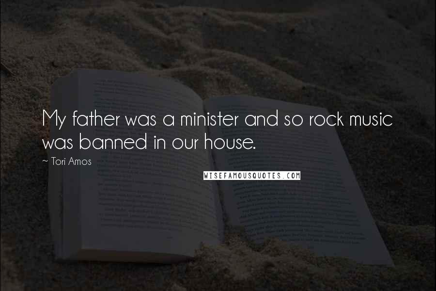 Tori Amos Quotes: My father was a minister and so rock music was banned in our house.