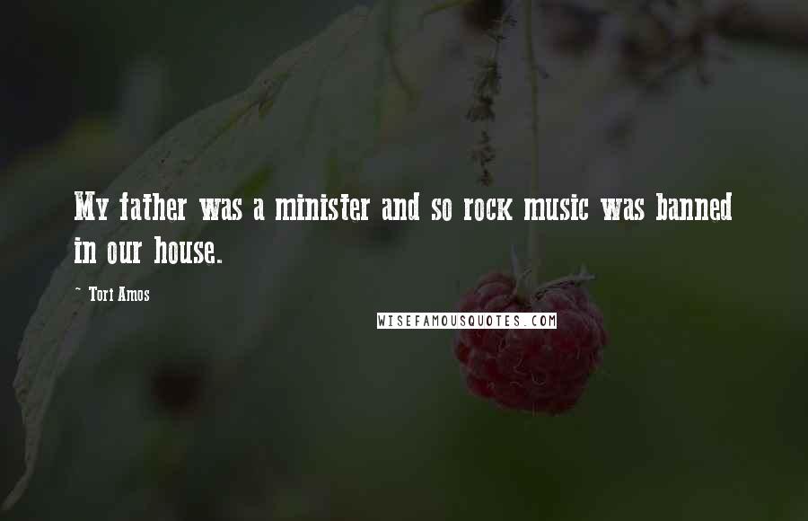 Tori Amos Quotes: My father was a minister and so rock music was banned in our house.