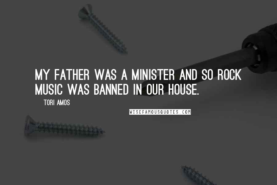 Tori Amos Quotes: My father was a minister and so rock music was banned in our house.