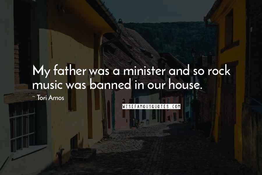 Tori Amos Quotes: My father was a minister and so rock music was banned in our house.