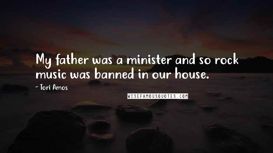 Tori Amos Quotes: My father was a minister and so rock music was banned in our house.