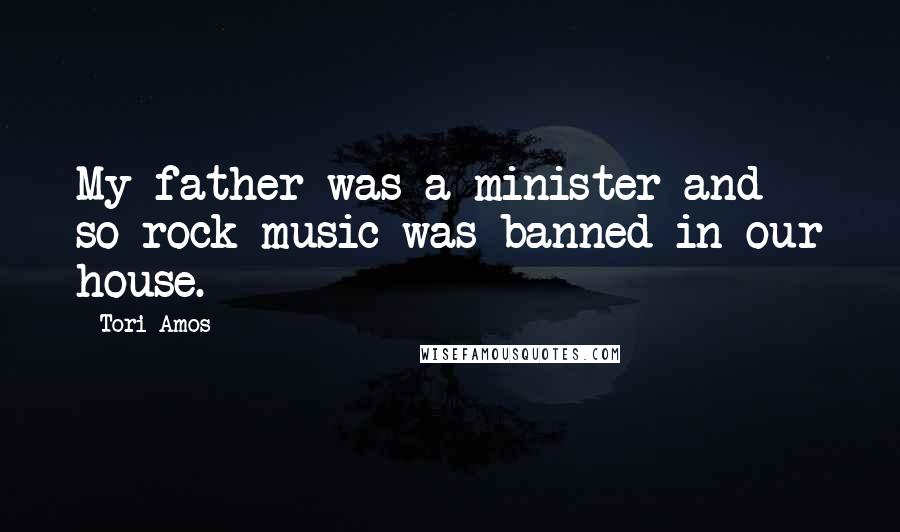 Tori Amos Quotes: My father was a minister and so rock music was banned in our house.