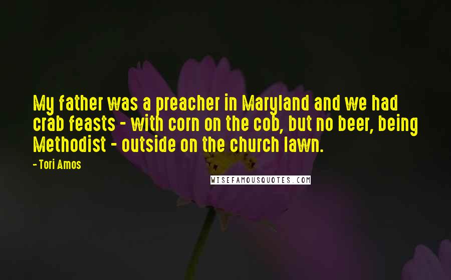 Tori Amos Quotes: My father was a preacher in Maryland and we had crab feasts - with corn on the cob, but no beer, being Methodist - outside on the church lawn.