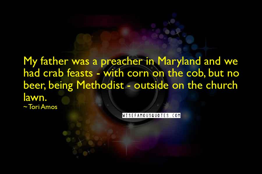 Tori Amos Quotes: My father was a preacher in Maryland and we had crab feasts - with corn on the cob, but no beer, being Methodist - outside on the church lawn.