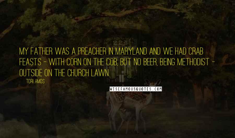 Tori Amos Quotes: My father was a preacher in Maryland and we had crab feasts - with corn on the cob, but no beer, being Methodist - outside on the church lawn.
